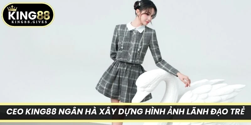 CEO King88 Ngân Hà xây dựng hình ảnh lãnh đạo trẻ giàu nhiệt huyết