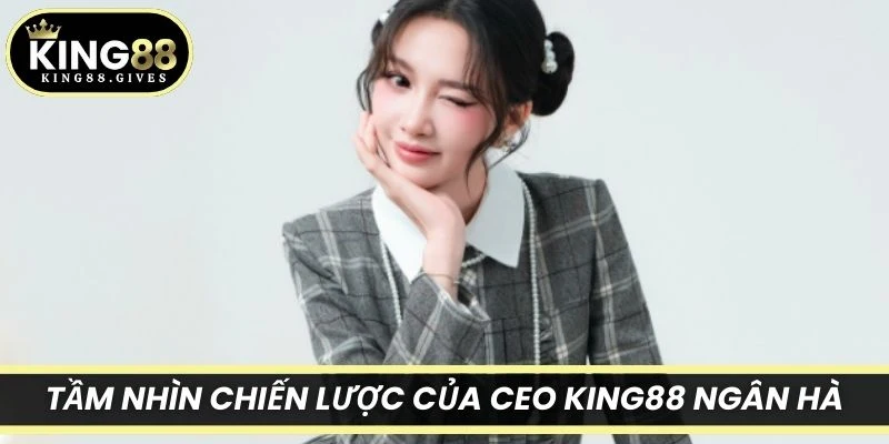 Tầm nhìn chiến lược của CEO King88 Ngân Hà